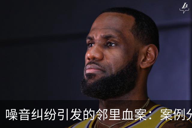 噪音纠纷引发的邻里血案：案例分析与反思