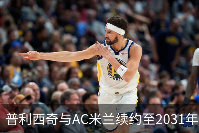 普利西奇与AC米兰续约至2031年，表现与薪资分析